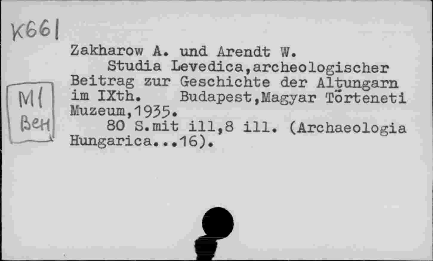 ﻿Kß6|
Zakharow A. und Arendt W.
Studia Levedica,archeologischer Beitrag zur Geschichte der Altungarn im IXth. Budapest»Magyar Torteneti Muzeum,1935»
80 S.mit ill,8 ill. (Archaeologia Hungarica...16).